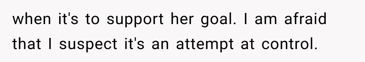 when it's to support her goal. I am afraid that I suspect it's an attempt at control.