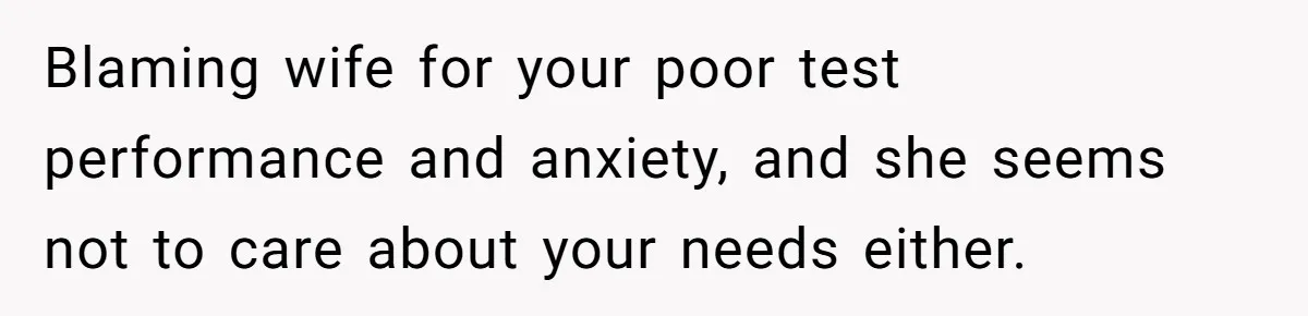 Blaming wife for your poor test performance and anxiety, and she seems not to care about your needs either.