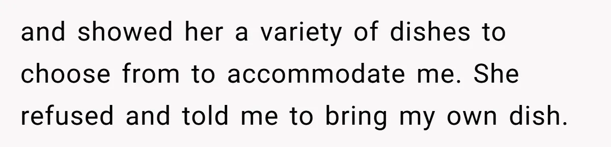 and showed her a variety of dishes to choose from to accommodate me. She refused and told me to bring my own dish.