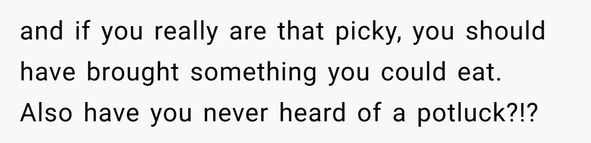 and if you really are that picky, you should have brought something you could eat. Also have you never heard of a potluck?!?