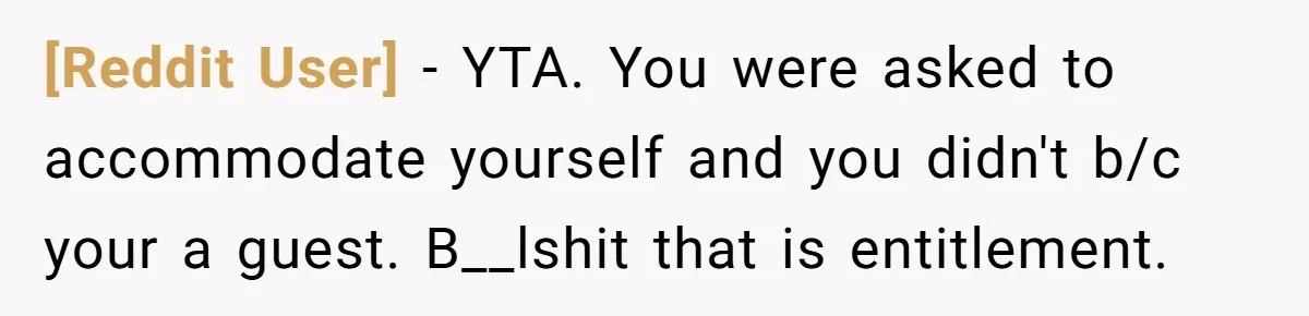 [Reddit User] − YTA. You were asked to accommodate yourself and you didn't b/c your a guest. B__lshit that is entitlement.