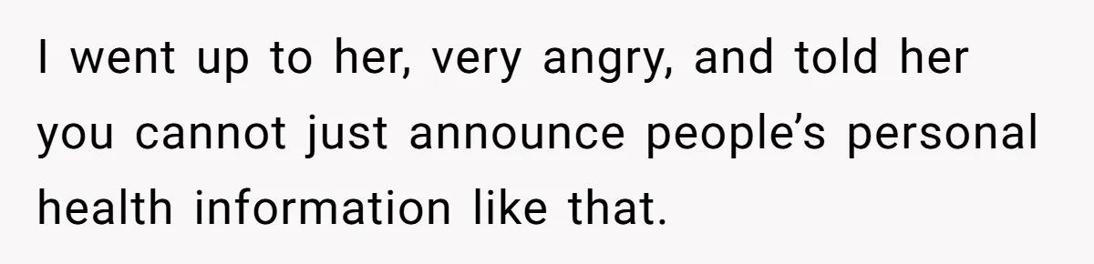 I went up to her, very angry, and told her you cannot just announce people’s personal health information like that.