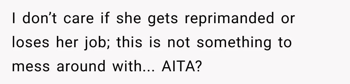 I don’t care if she gets reprimanded or loses her job; this is not something to mess around with... AITA?