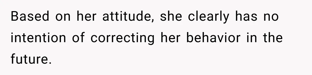 Based on her attitude, she clearly has no intention of correcting her behavior in the future.