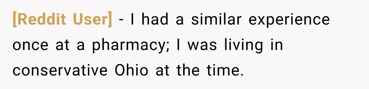 [Reddit User] − I had a similar experience once at a pharmacy; I was living in conservative Ohio at the time.