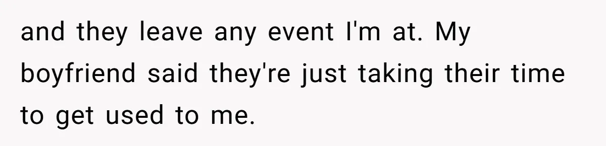 and they leave any event I'm at. My boyfriend said they're just taking their time to get used to me.