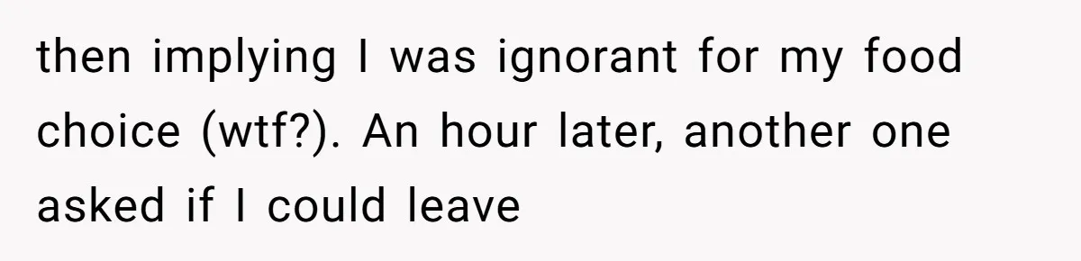 then implying I was ignorant for my food choice (wtf?). An hour later, another one asked if I could leave
