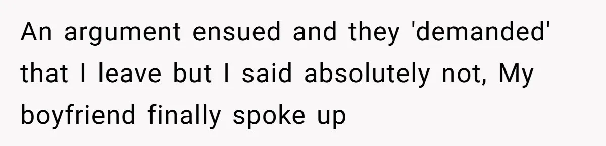 An argument ensued and they 'demanded' that I leave but I said absolutely not, My boyfriend finally spoke up