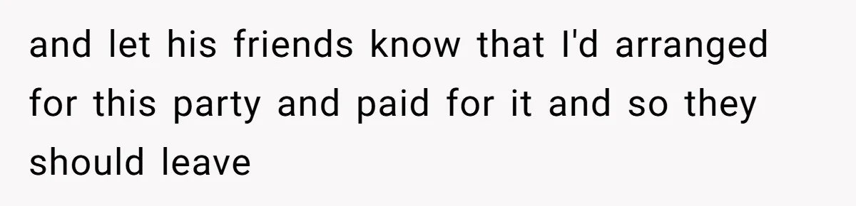 and let his friends know that I'd arranged for this party and paid for it and so they should leave