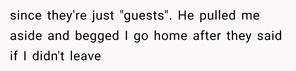 since they're just "guests". He pulled me aside and begged I go home after they said if I didn't leave