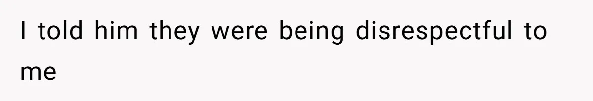 I told him they were being disrespectful to me