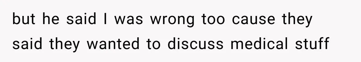 but he said I was wrong too cause they said they wanted to discuss medical stuff
