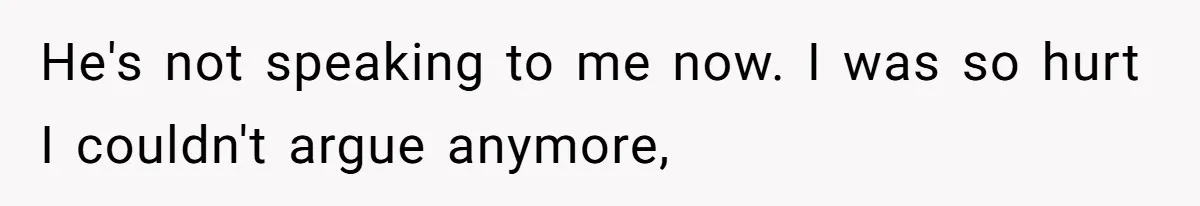 He's not speaking to me now. I was so hurt I couldn't argue anymore,