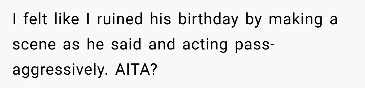 I felt like I ruined his birthday by making a scene as he said and acting pass-aggressively. AITA?