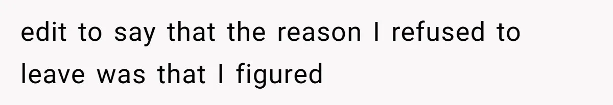 edit to say that the reason I refused to leave was that I figured