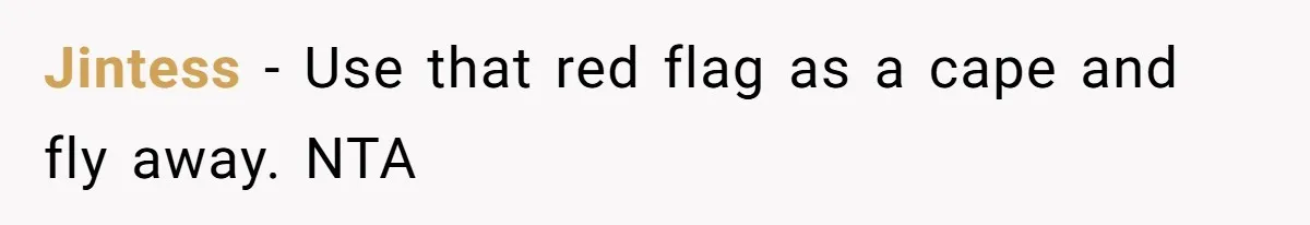 Jintess − Use that red flag as a cape and fly away. NTA