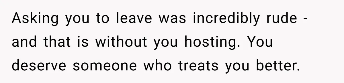 Asking you to leave was incredibly rude - and that is without you hosting. You deserve someone who treats you better.