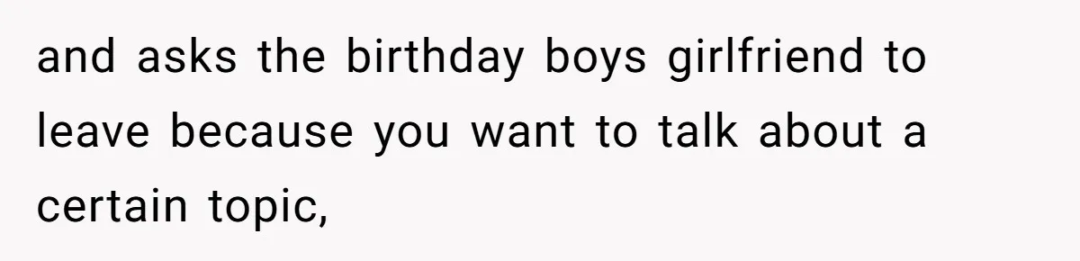 and asks the birthday boys girlfriend to leave because you want to talk about a certain topic,