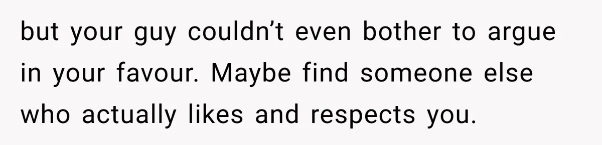 but your guy couldn’t even bother to argue in your favour. Maybe find someone else who actually likes and respects you.