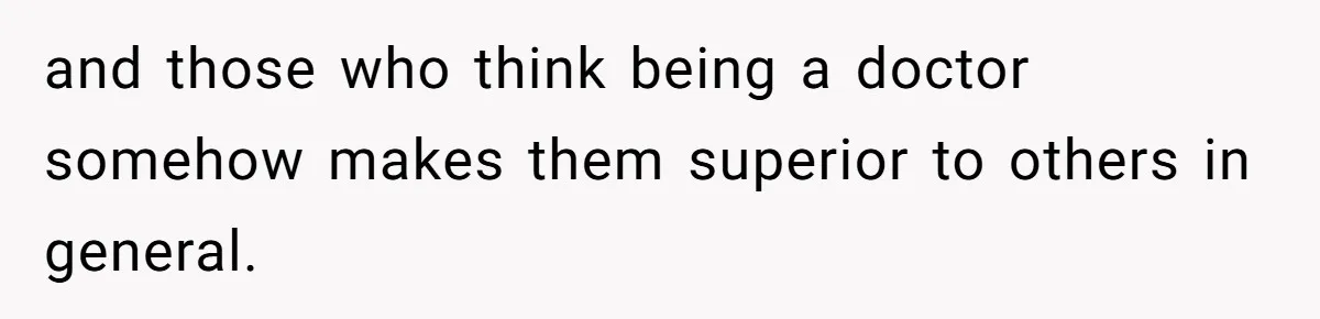 and those who think being a doctor somehow makes them superior to others in general.