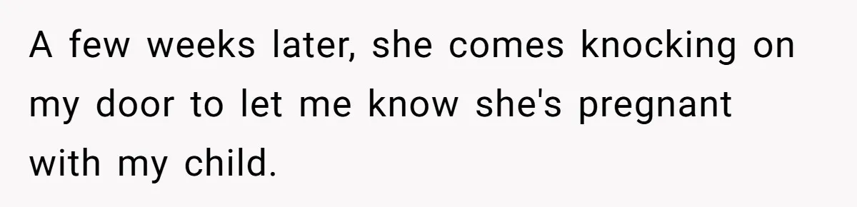 A few weeks later, she comes knocking on my door to let me know she's pregnant with my child.