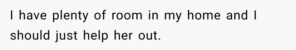 I have plenty of room in my home and I should just help her out.