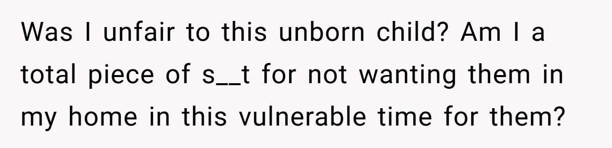 Was I unfair to this unborn child? Am I a total piece of s__t for not wanting them in my home in this vulnerable time for them?