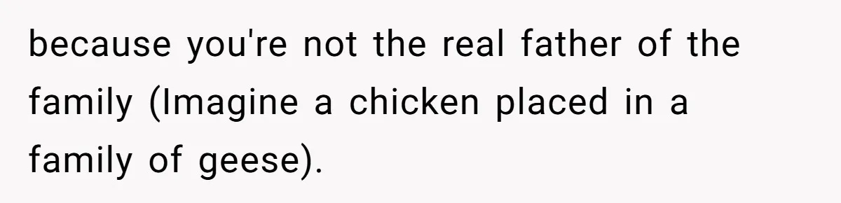 because you're not the real father of the family (Imagine a chicken placed in a family of geese).