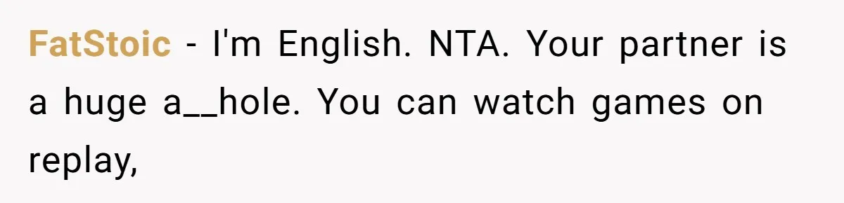Man Abandons Partner Post-Surgery To Watch Football, Says She “Ruined The Night” By Needing A Ride FatStoic − I'm English. NTA. Your partner is a huge a__hole. You can watch games on replay,