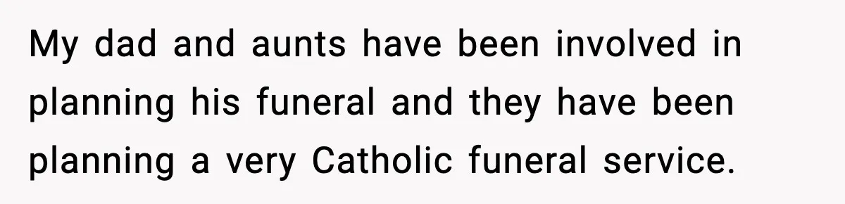 My dad and aunts have been involved in planning his funeral and they have been planning a very Catholic funeral service.