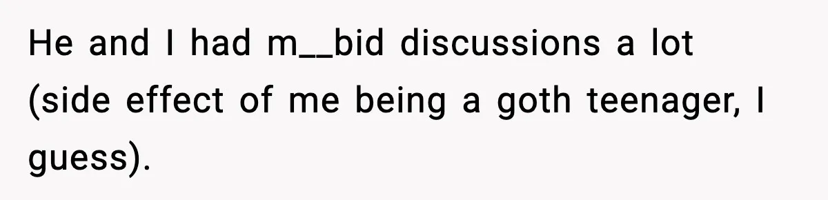 He and I had m__bid discussions a lot (side effect of me being a goth teenager, I guess).