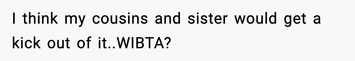 I think my cousins and sister would get a kick out of it..WIBTA?
