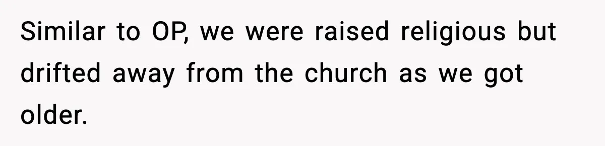 Similar to OP, we were raised religious but drifted away from the church as we got older.