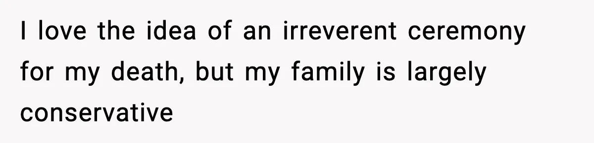 I love the idea of an irreverent ceremony for my death, but my family is largely conservative