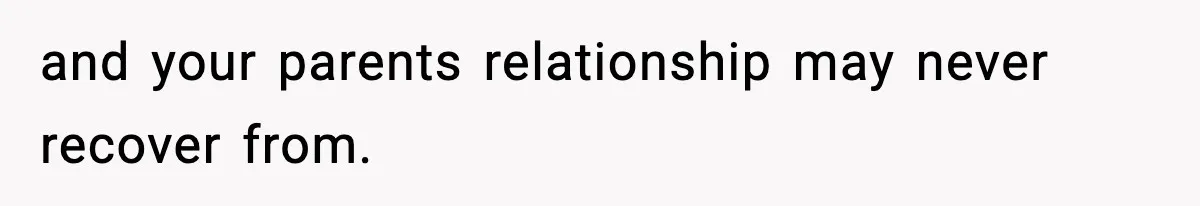 and your parents relationship may never recover from.