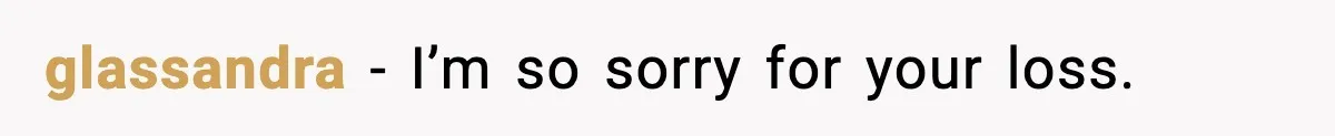 glassandra − I’m so sorry for your loss.
