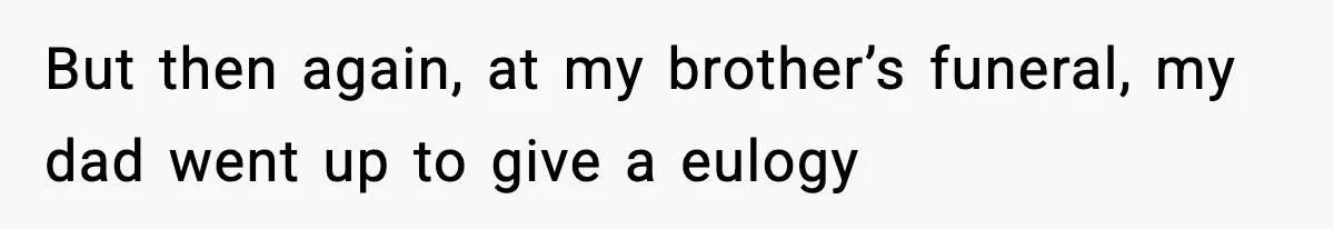 But then again, at my brother’s funeral, my dad went up to give a eulogy