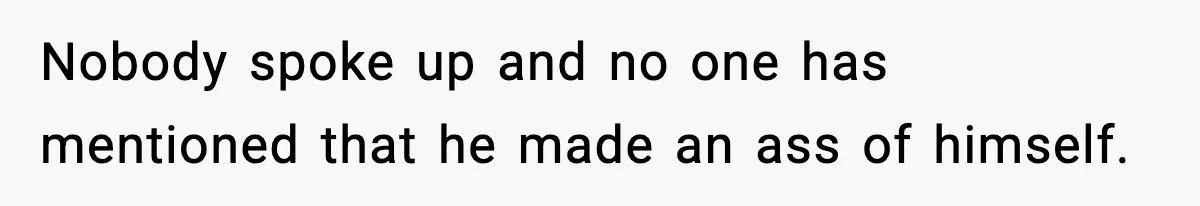 Nobody spoke up and no one has mentioned that he made an ass of himself.