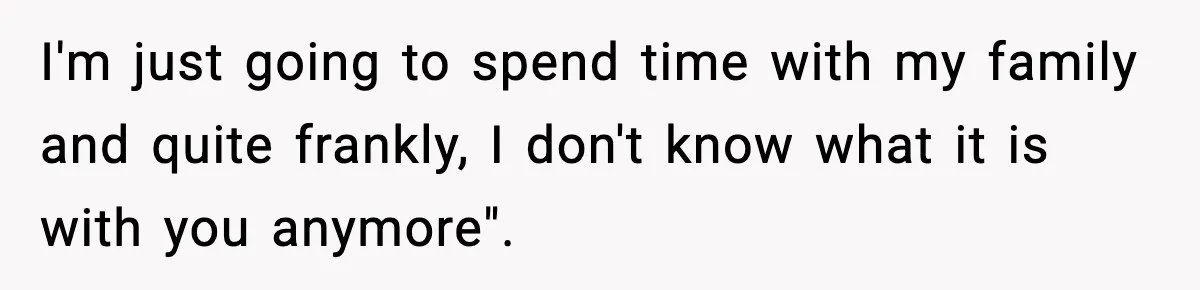 Husband Spends Christmas With Family Who Excluded His Wife, Blames Her For Not Packing His Bags I'm just going to spend time with my family and quite frankly, I don't know what it is with you anymore".