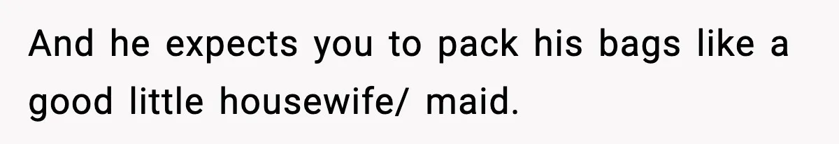Husband Spends Christmas With Family Who Excluded His Wife, Blames Her For Not Packing His Bags And he expects you to pack his bags like a good little housewife/ maid.
