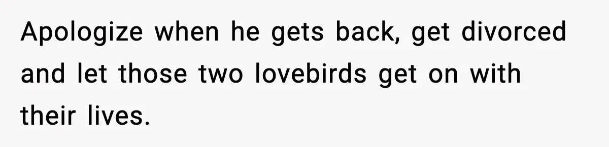 Husband Spends Christmas With Family Who Excluded His Wife, Blames Her For Not Packing His Bags Apologize when he gets back, get divorced and let those two lovebirds get on with their lives.