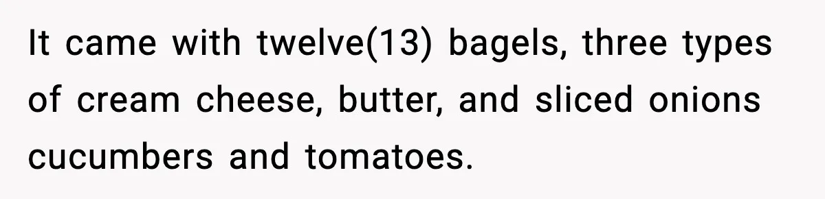 Dad Calls Son’s Sleepover Guest A Brat After He Refuses Breakfast Over Missing Sesame Bagel It came with twelve(13) bagels, three types of cream cheese, butter, and sliced onions cucumbers and tomatoes.
