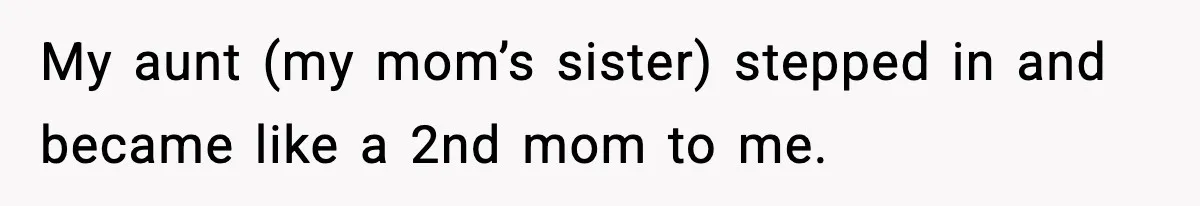My aunt (my mom’s sister) stepped in and became like a 2nd mom to me.