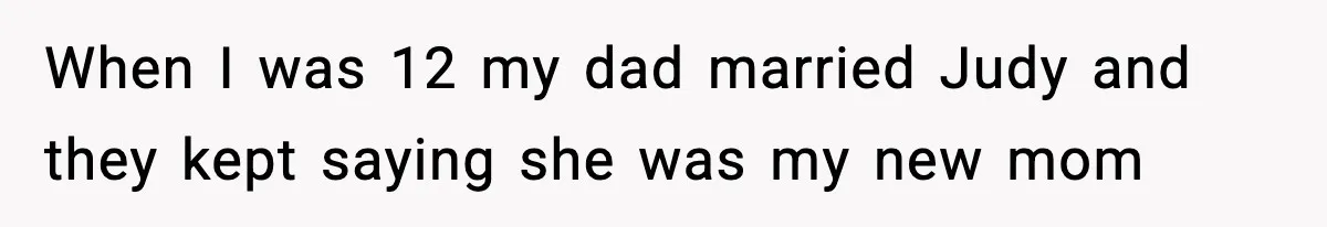 When I was 12 my dad married Judy and they kept saying she was my new mom