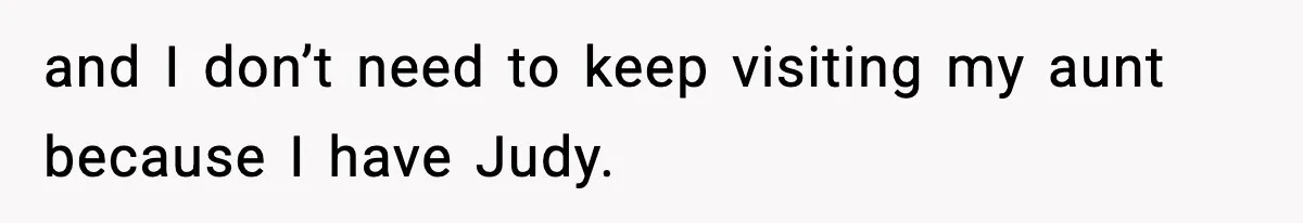 and I don’t need to keep visiting my aunt because I have Judy.