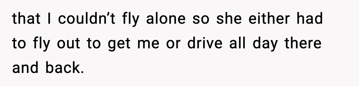 that I couldn’t fly alone so she either had to fly out to get me or drive all day there and back.