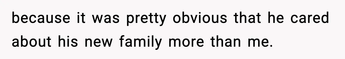because it was pretty obvious that he cared about his new family more than me.