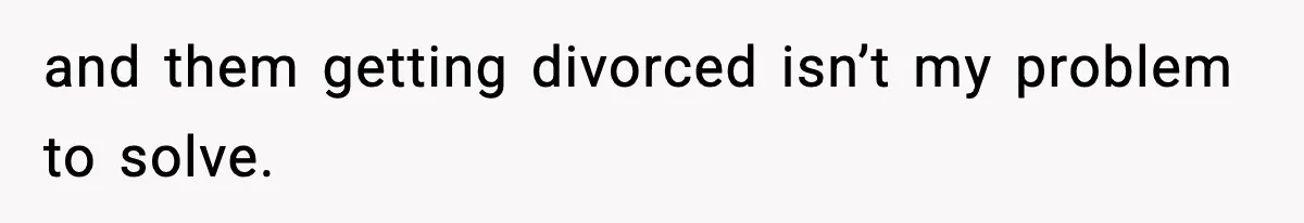 and them getting divorced isn’t my problem to solve.