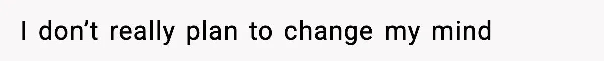 I don’t really plan to change my mind