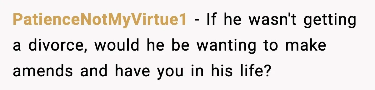 PatienceNotMyVirtue1 − If he wasn't getting a divorce, would he be wanting to make amends and have you in his life?